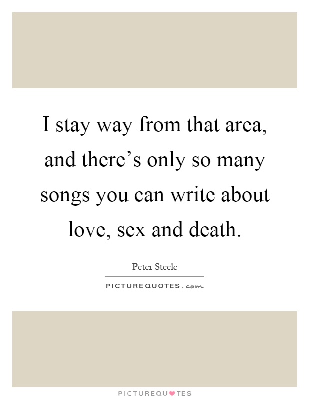 I stay way from that area, and there's only so many songs you can write about love, sex and death Picture Quote #1