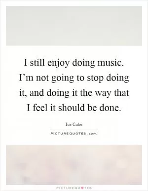 I still enjoy doing music. I’m not going to stop doing it, and doing it the way that I feel it should be done Picture Quote #1