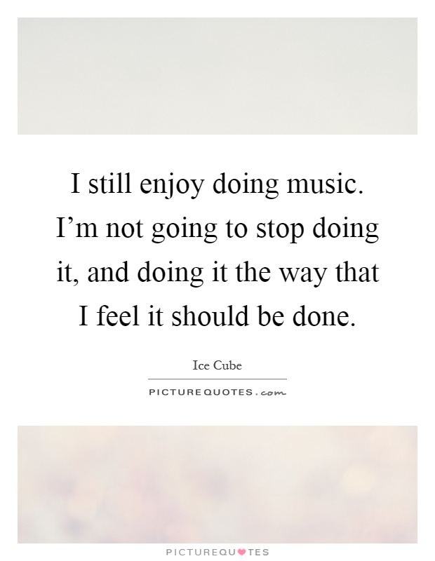 I still enjoy doing music. I'm not going to stop doing it, and doing it the way that I feel it should be done Picture Quote #1