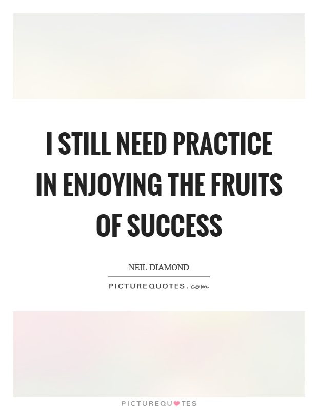 I still need practice in enjoying the fruits of success Picture Quote #1