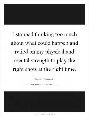 I stopped thinking too much about what could happen and relied on my physical and mental strength to play the right shots at the right time Picture Quote #1
