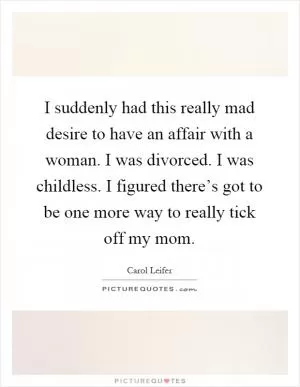 I suddenly had this really mad desire to have an affair with a woman. I was divorced. I was childless. I figured there’s got to be one more way to really tick off my mom Picture Quote #1