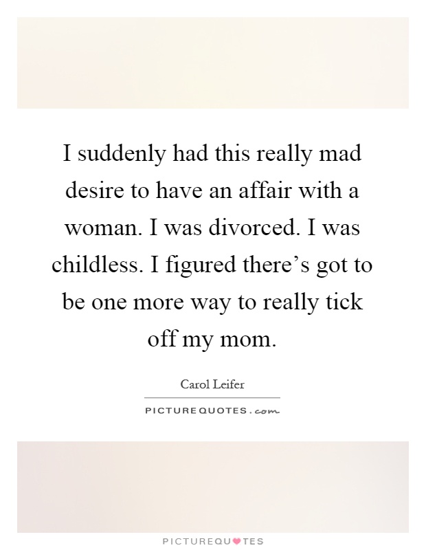 I suddenly had this really mad desire to have an affair with a woman. I was divorced. I was childless. I figured there's got to be one more way to really tick off my mom Picture Quote #1