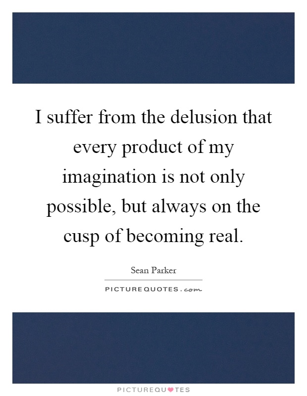 I suffer from the delusion that every product of my imagination is not only possible, but always on the cusp of becoming real Picture Quote #1