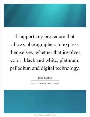 I support any procedure that allows photographers to express themselves, whether that involves color, black and white, platinum, palladium and digital technology Picture Quote #1