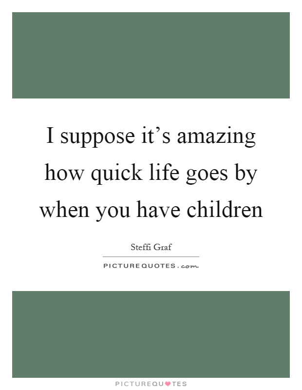 I suppose it's amazing how quick life goes by when you have children Picture Quote #1