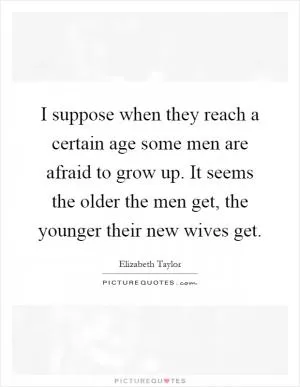 I suppose when they reach a certain age some men are afraid to grow up. It seems the older the men get, the younger their new wives get Picture Quote #1