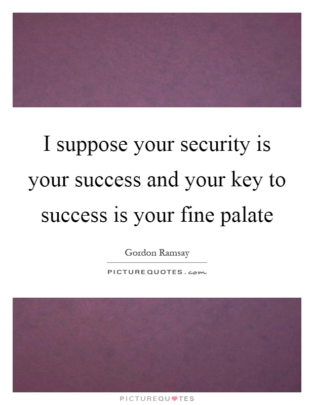 I suppose your security is your success and your key to success is your fine palate Picture Quote #1
