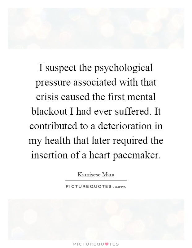 I suspect the psychological pressure associated with that crisis caused the first mental blackout I had ever suffered. It contributed to a deterioration in my health that later required the insertion of a heart pacemaker Picture Quote #1