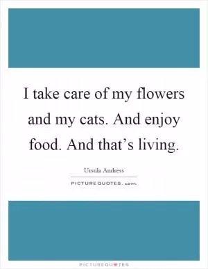I take care of my flowers and my cats. And enjoy food. And that’s living Picture Quote #1