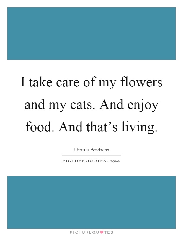 I take care of my flowers and my cats. And enjoy food. And that's living Picture Quote #1
