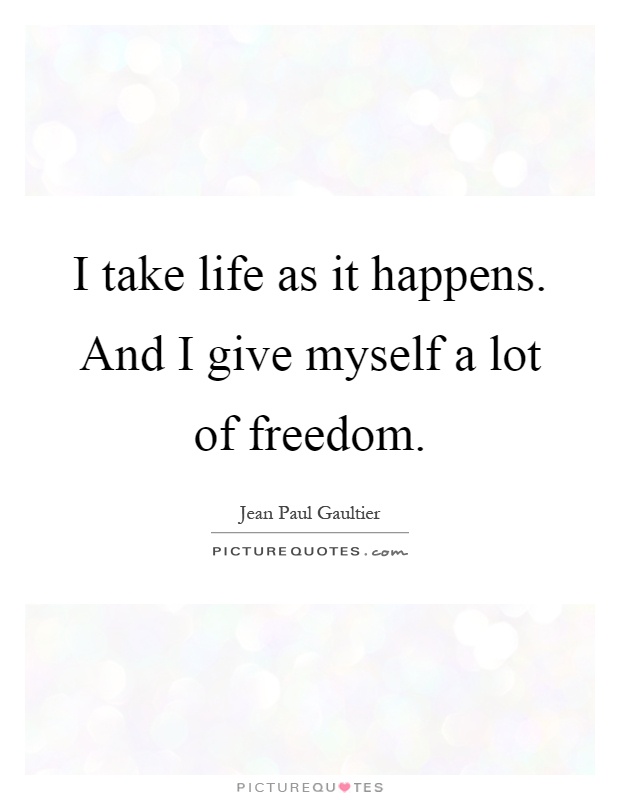 I take life as it happens. And I give myself a lot of freedom Picture Quote #1
