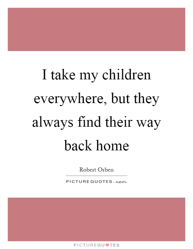 I take my children everywhere, but they always find their way back home Picture Quote #1