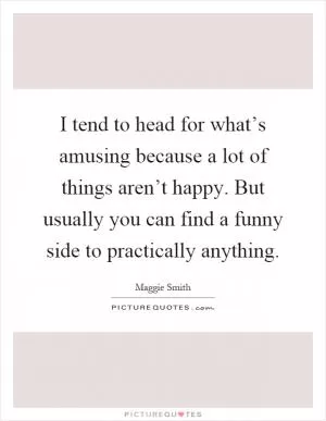 I tend to head for what’s amusing because a lot of things aren’t happy. But usually you can find a funny side to practically anything Picture Quote #1