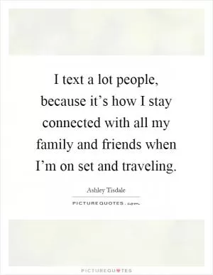 I text a lot people, because it’s how I stay connected with all my family and friends when I’m on set and traveling Picture Quote #1