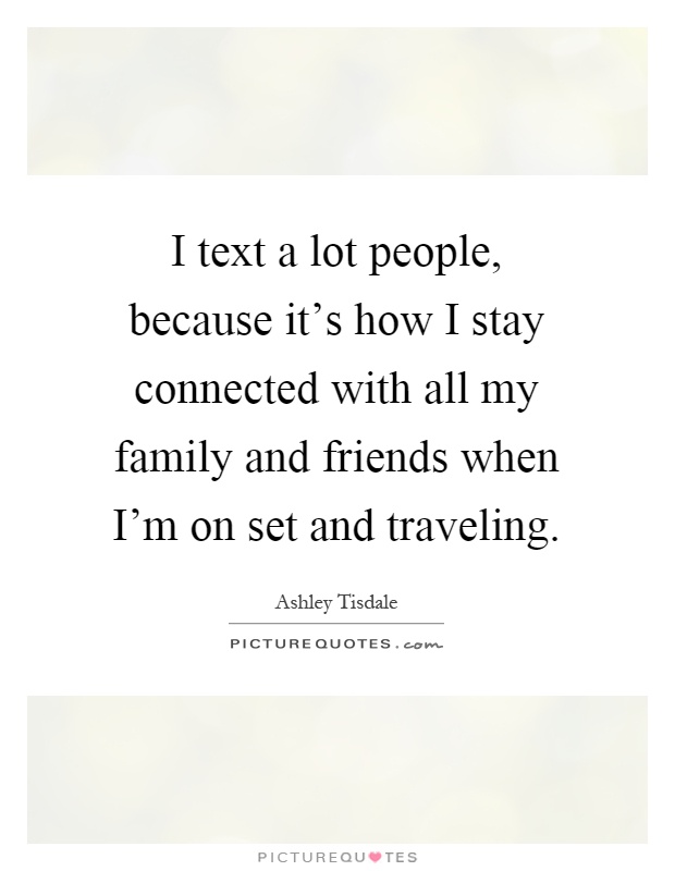 I text a lot people, because it's how I stay connected with all my family and friends when I'm on set and traveling Picture Quote #1