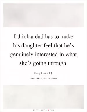 I think a dad has to make his daughter feel that he’s genuinely interested in what she’s going through Picture Quote #1