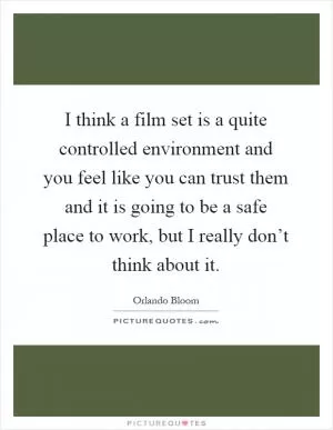 I think a film set is a quite controlled environment and you feel like you can trust them and it is going to be a safe place to work, but I really don’t think about it Picture Quote #1
