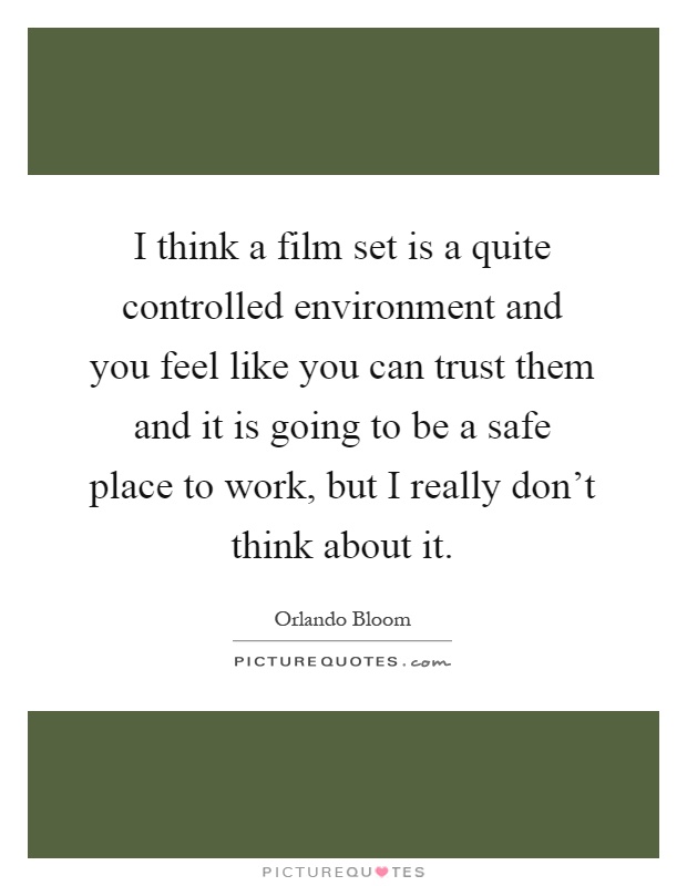 I think a film set is a quite controlled environment and you feel like you can trust them and it is going to be a safe place to work, but I really don't think about it Picture Quote #1