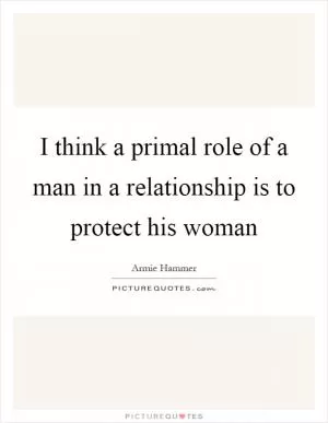 I think a primal role of a man in a relationship is to protect his woman Picture Quote #1