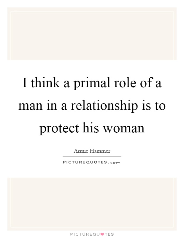 I think a primal role of a man in a relationship is to protect his woman Picture Quote #1
