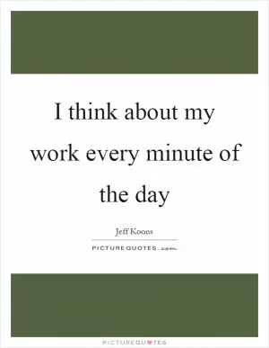 I think about my work every minute of the day Picture Quote #1