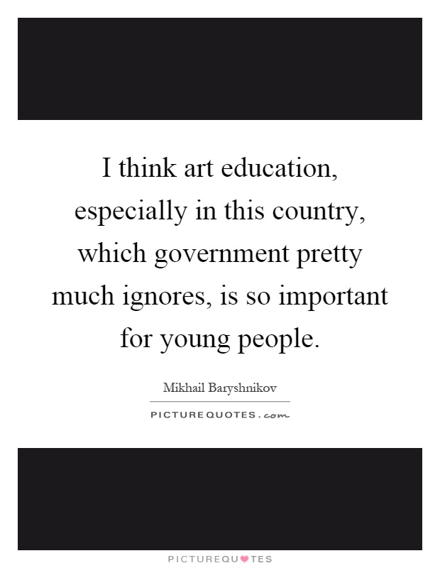 I think art education, especially in this country, which government pretty much ignores, is so important for young people Picture Quote #1