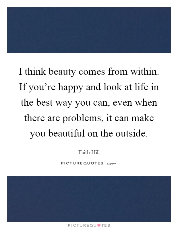 I think beauty comes from within. If you're happy and look at life in the best way you can, even when there are problems, it can make you beautiful on the outside Picture Quote #1