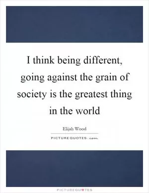 I think being different, going against the grain of society is the greatest thing in the world Picture Quote #1