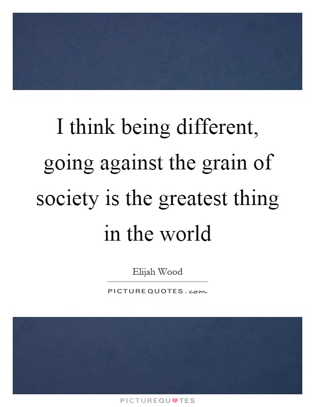 I think being different, going against the grain of society is the greatest thing in the world Picture Quote #1