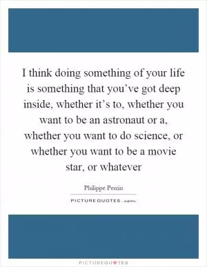 I think doing something of your life is something that you’ve got deep inside, whether it’s to, whether you want to be an astronaut or a, whether you want to do science, or whether you want to be a movie star, or whatever Picture Quote #1