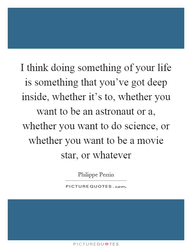 I think doing something of your life is something that you've got deep inside, whether it's to, whether you want to be an astronaut or a, whether you want to do science, or whether you want to be a movie star, or whatever Picture Quote #1