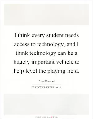 I think every student needs access to technology, and I think technology can be a hugely important vehicle to help level the playing field Picture Quote #1