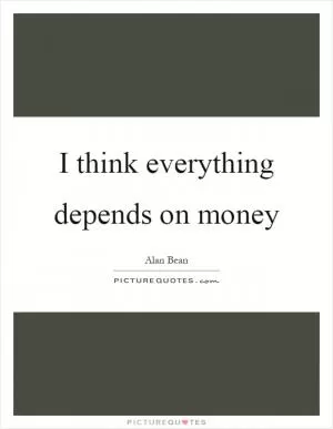 I think everything depends on money Picture Quote #1