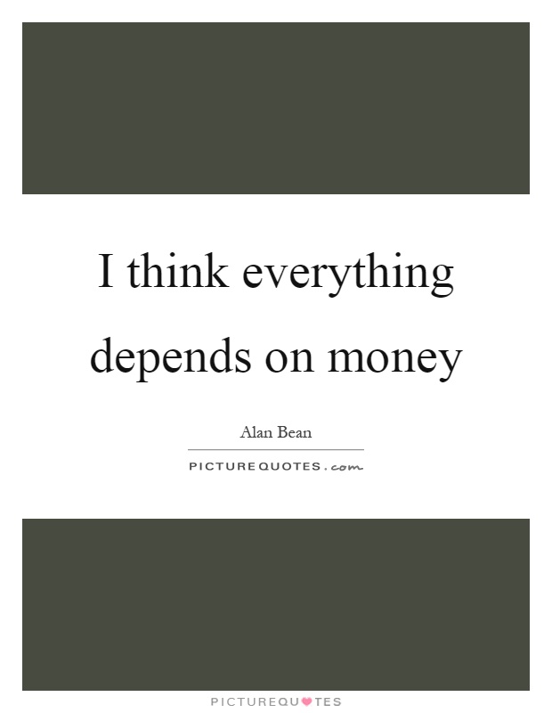 I think everything depends on money Picture Quote #1