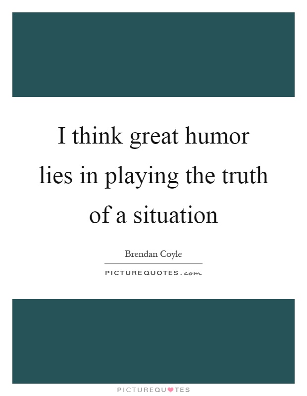 I think great humor lies in playing the truth of a situation Picture Quote #1