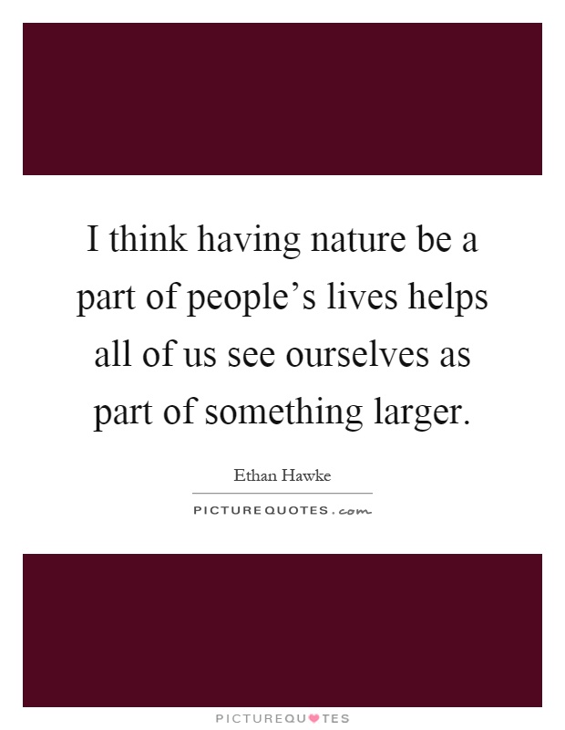 I think having nature be a part of people's lives helps all of us see ourselves as part of something larger Picture Quote #1