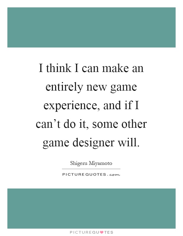 I think I can make an entirely new game experience, and if I can't do it, some other game designer will Picture Quote #1