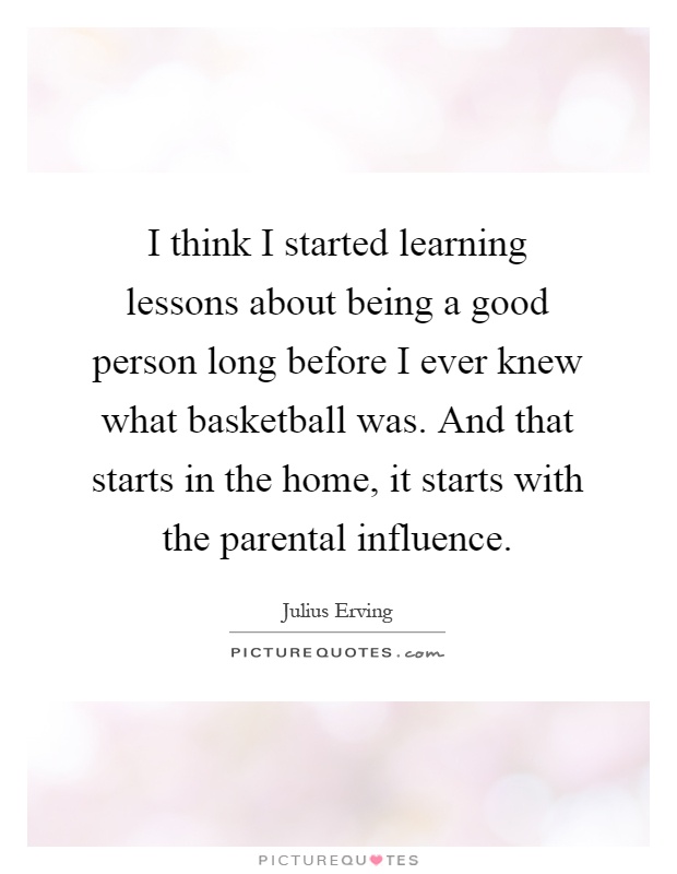 I think I started learning lessons about being a good person long before I ever knew what basketball was. And that starts in the home, it starts with the parental influence Picture Quote #1