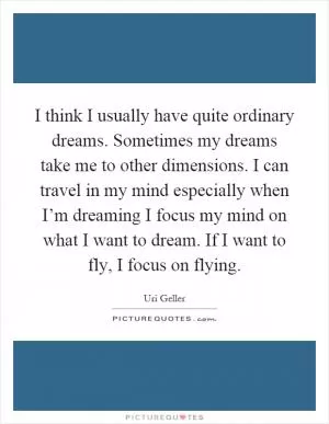 I think I usually have quite ordinary dreams. Sometimes my dreams take me to other dimensions. I can travel in my mind especially when I’m dreaming I focus my mind on what I want to dream. If I want to fly, I focus on flying Picture Quote #1