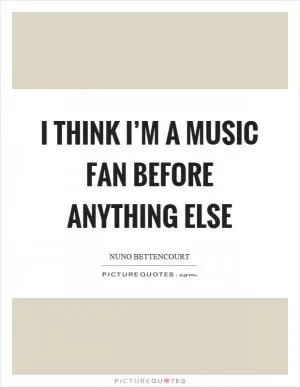 I think I’m a music fan before anything else Picture Quote #1