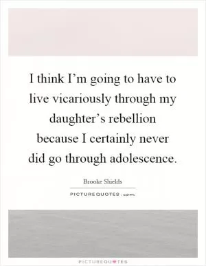I think I’m going to have to live vicariously through my daughter’s rebellion because I certainly never did go through adolescence Picture Quote #1