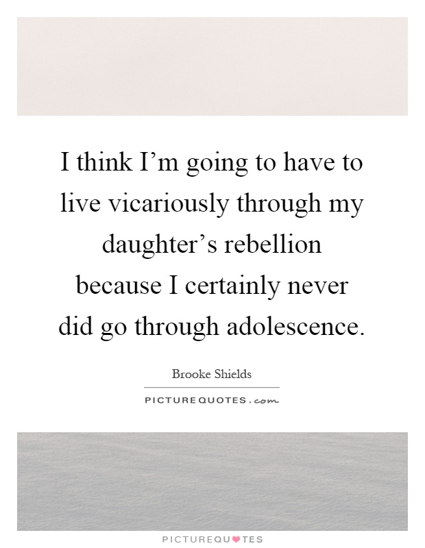 I think I'm going to have to live vicariously through my daughter's rebellion because I certainly never did go through adolescence Picture Quote #1