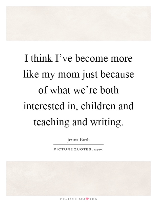I think I've become more like my mom just because of what we're both interested in, children and teaching and writing Picture Quote #1