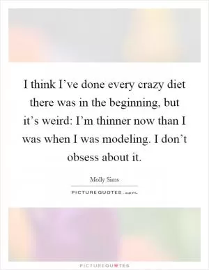 I think I’ve done every crazy diet there was in the beginning, but it’s weird: I’m thinner now than I was when I was modeling. I don’t obsess about it Picture Quote #1