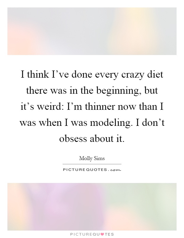 I think I've done every crazy diet there was in the beginning, but it's weird: I'm thinner now than I was when I was modeling. I don't obsess about it Picture Quote #1