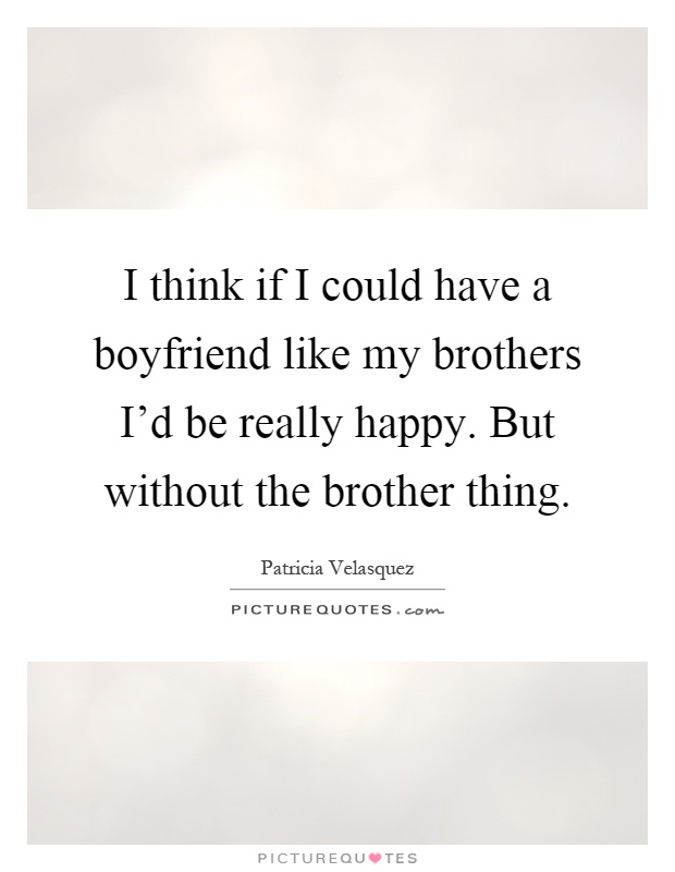 I think if I could have a boyfriend like my brothers I'd be really happy. But without the brother thing Picture Quote #1