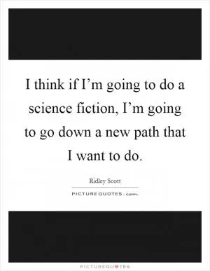 I think if I’m going to do a science fiction, I’m going to go down a new path that I want to do Picture Quote #1