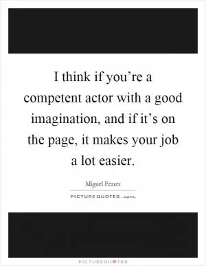 I think if you’re a competent actor with a good imagination, and if it’s on the page, it makes your job a lot easier Picture Quote #1