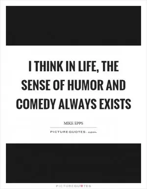 I think in life, the sense of humor and comedy always exists Picture Quote #1